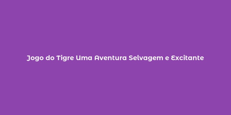 Jogo do Tigre Uma Aventura Selvagem e Excitante