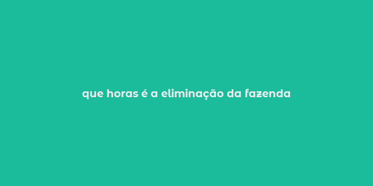 que horas é a eliminação da fazenda