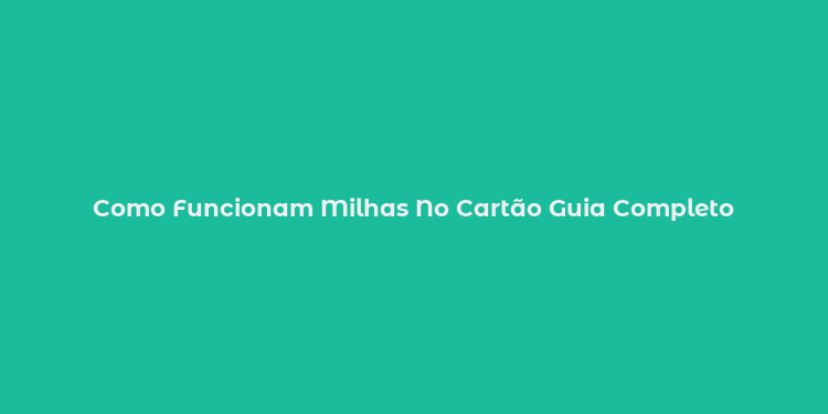 Como Funcionam Milhas No Cartão Guia Completo