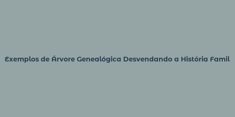 Exemplos de Árvore Genealógica Desvendando a História Familiar