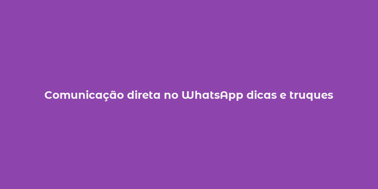 Comunicação direta no WhatsApp dicas e truques