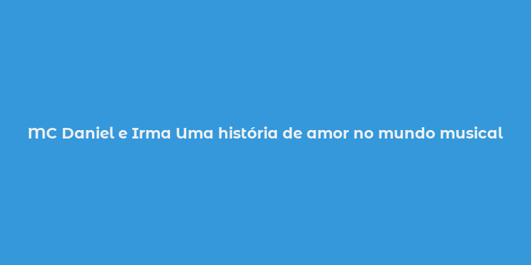 MC Daniel e Irma Uma história de amor no mundo musical