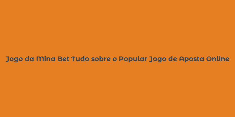 Jogo da Mina Bet Tudo sobre o Popular Jogo de Aposta Online