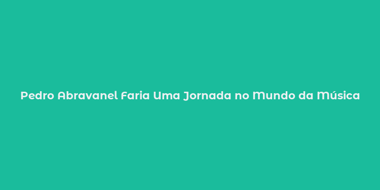 Pedro Abravanel Faria Uma Jornada no Mundo da Música