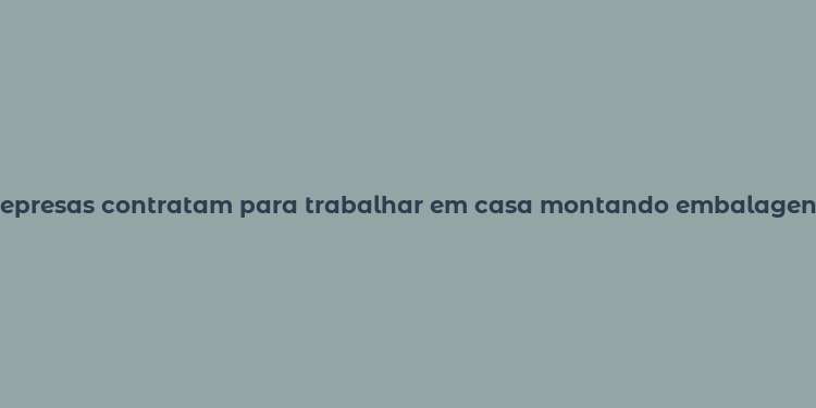 epresas contratam para trabalhar em casa montando embalagens