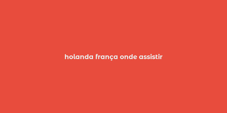 holanda frança onde assistir