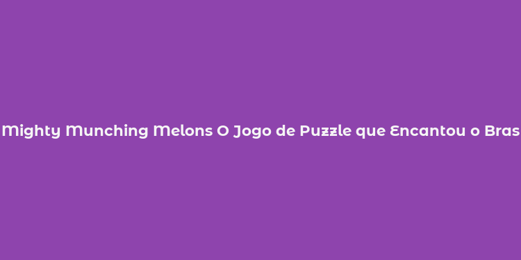 Mighty Munching Melons O Jogo de Puzzle que Encantou o Brasil