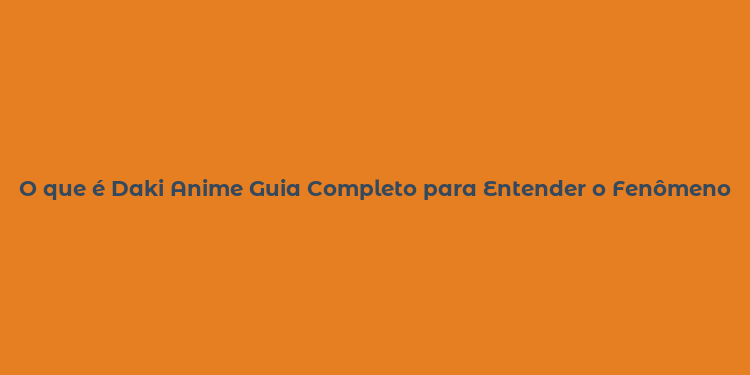 O que é Daki Anime Guia Completo para Entender o Fenômeno