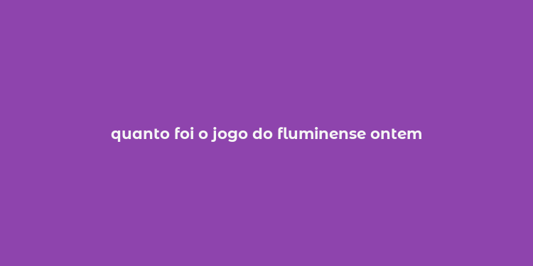 quanto foi o jogo do fluminense ontem