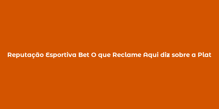 Reputação Esportiva Bet O que Reclame Aqui diz sobre a Plataforma