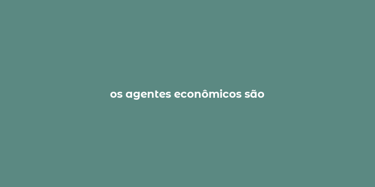 os agentes econômicos são