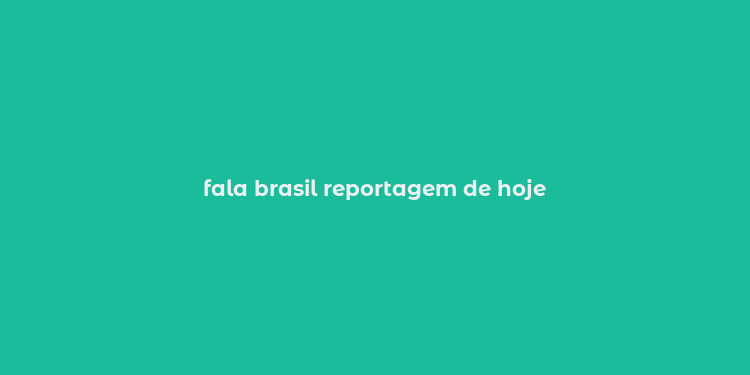 fala brasil reportagem de hoje