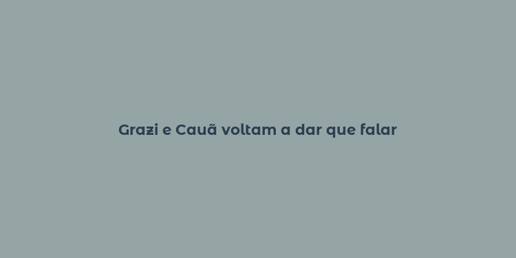 Grazi e Cauã voltam a dar que falar