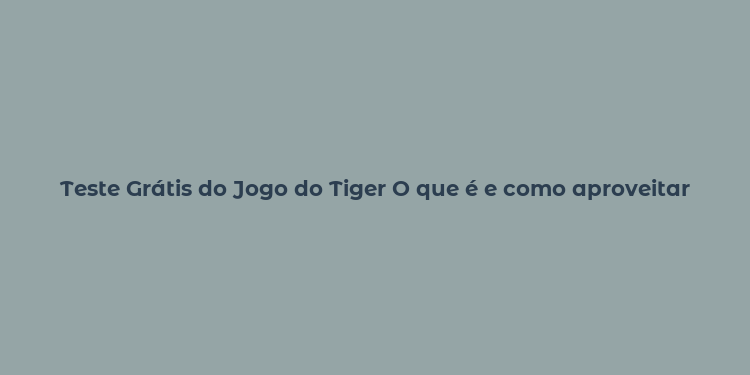 Teste Grátis do Jogo do Tiger O que é e como aproveitar