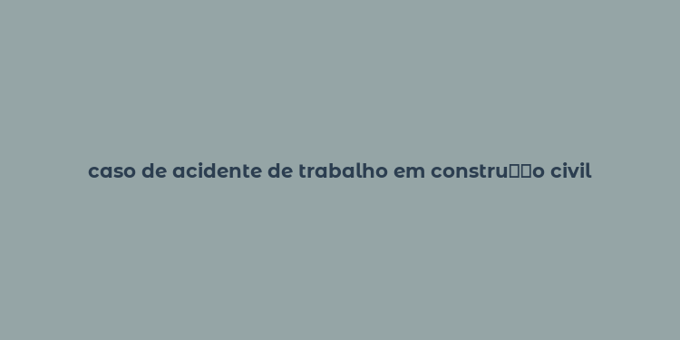 caso de acidente de trabalho em constru？？o civil