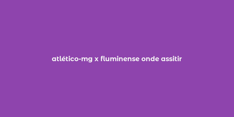 atlético-mg x fluminense onde assitir