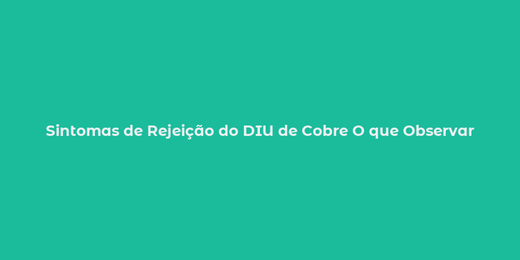 Sintomas de Rejeição do DIU de Cobre O que Observar