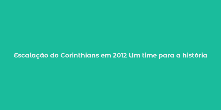 Escalação do Corinthians em 2012 Um time para a história