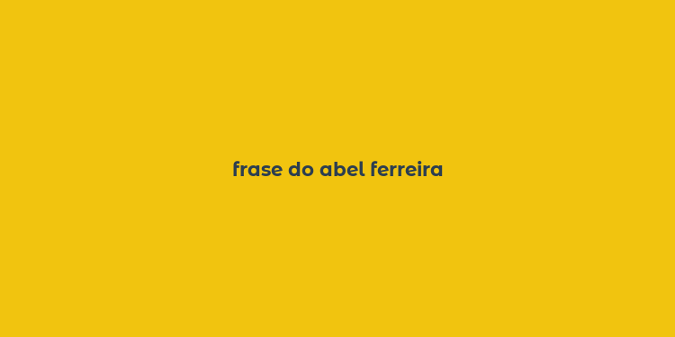 frase do abel ferreira