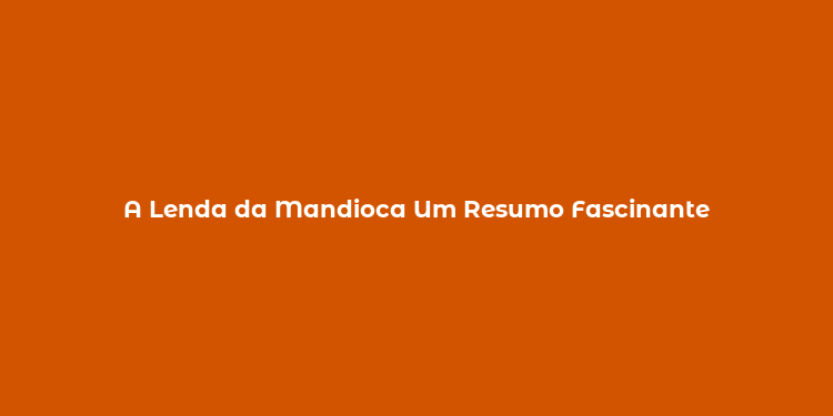 A Lenda da Mandioca Um Resumo Fascinante