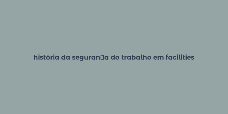 história da seguran？a do trabalho em facilities