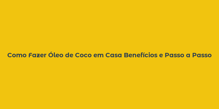 Como Fazer Óleo de Coco em Casa Benefícios e Passo a Passo