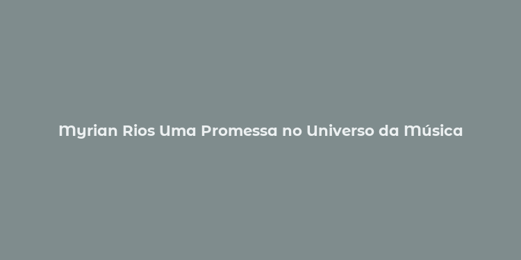 Myrian Rios Uma Promessa no Universo da Música