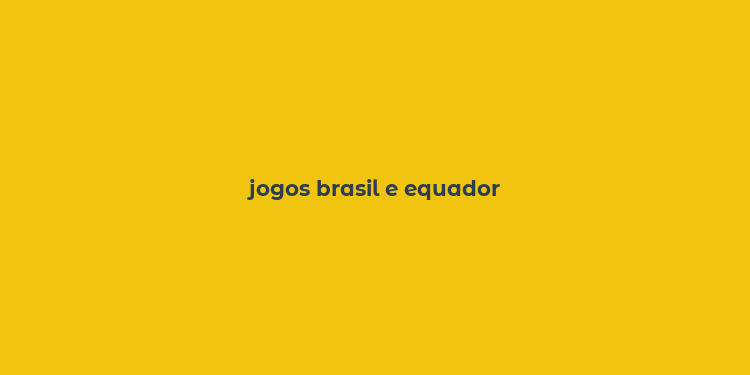 jogos brasil e equador