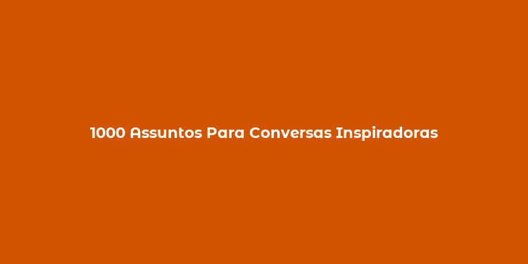 1000 Assuntos Para Conversas Inspiradoras