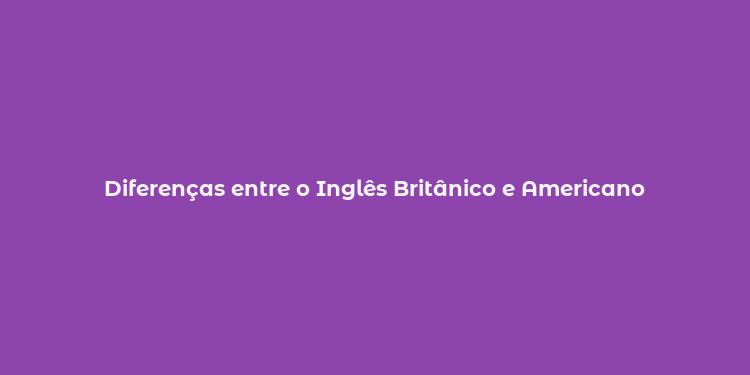 Diferenças entre o Inglês Britânico e Americano