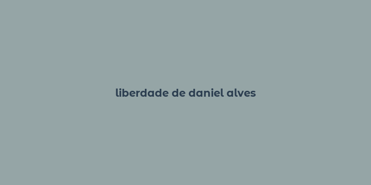 liberdade de daniel alves