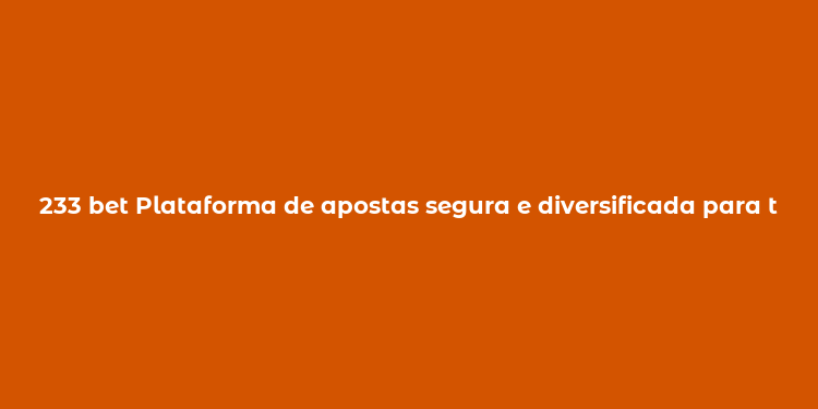 233 bet Plataforma de apostas segura e diversificada para todos