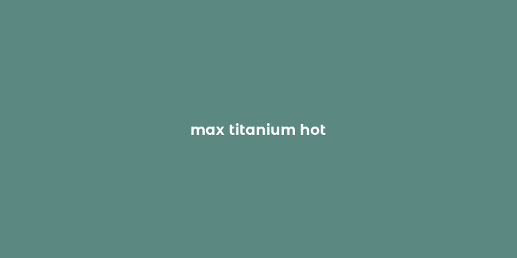 max titanium hot