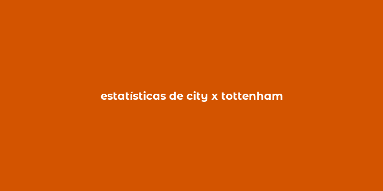 estatísticas de city x tottenham