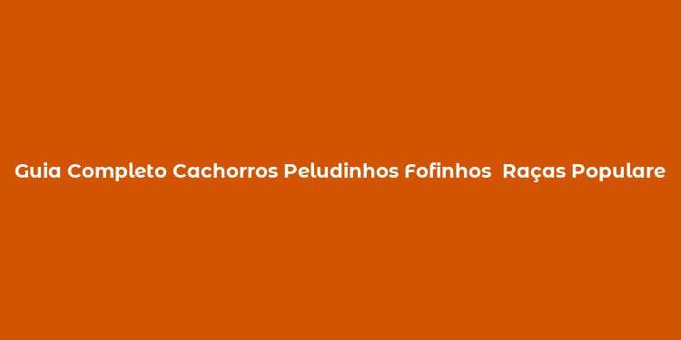 Guia Completo Cachorros Peludinhos Fofinhos  Raças Populares