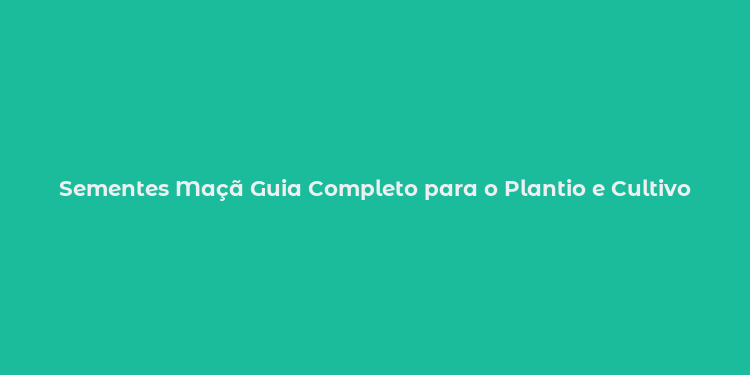 Sementes Maçã Guia Completo para o Plantio e Cultivo