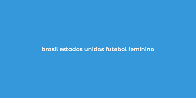 brasil estados unidos futebol feminino