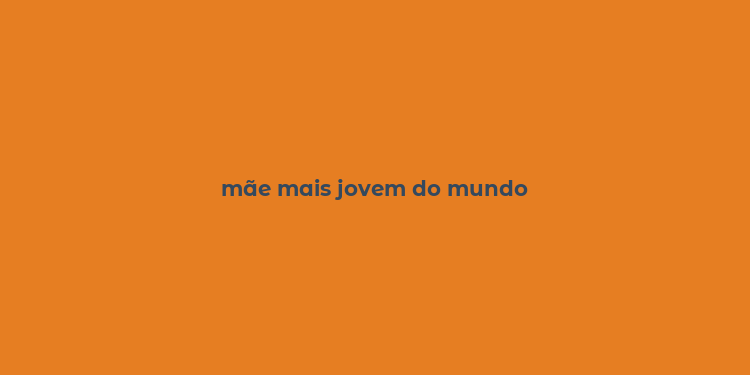 mãe mais jovem do mundo