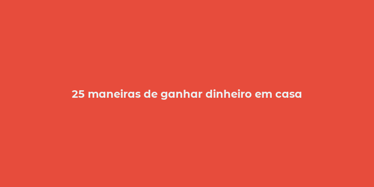 25 maneiras de ganhar dinheiro em casa