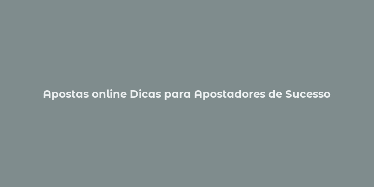 Apostas online Dicas para Apostadores de Sucesso