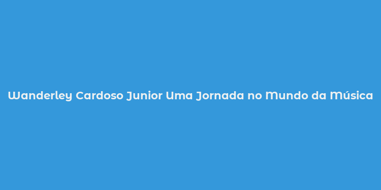 Wanderley Cardoso Junior Uma Jornada no Mundo da Música