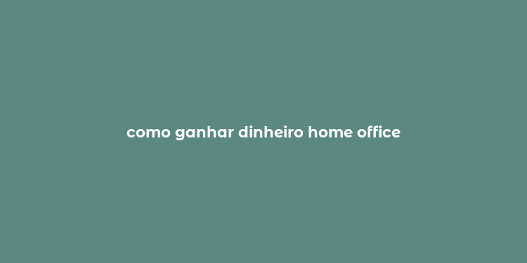 como ganhar dinheiro home office