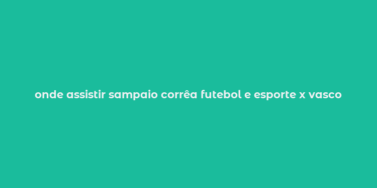 onde assistir sampaio corrêa futebol e esporte x vasco