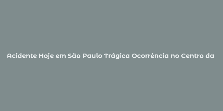 Acidente Hoje em São Paulo Trágica Ocorrência no Centro da Cidade