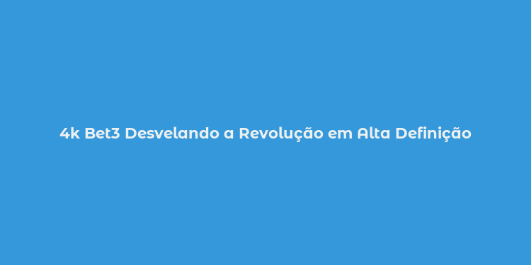 4k Bet3 Desvelando a Revolução em Alta Definição