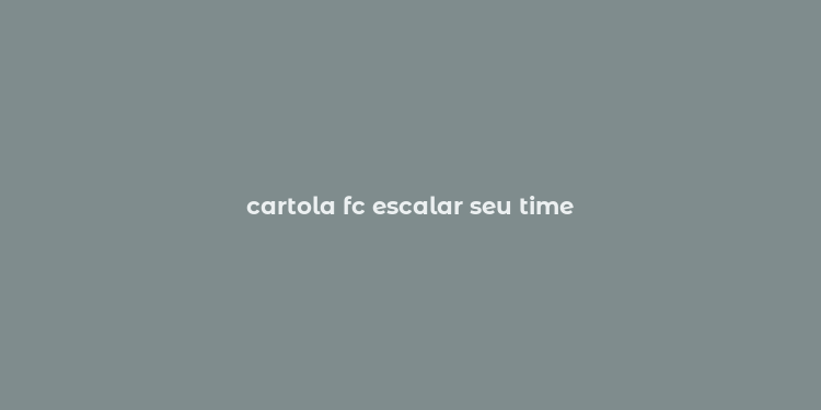 cartola fc escalar seu time