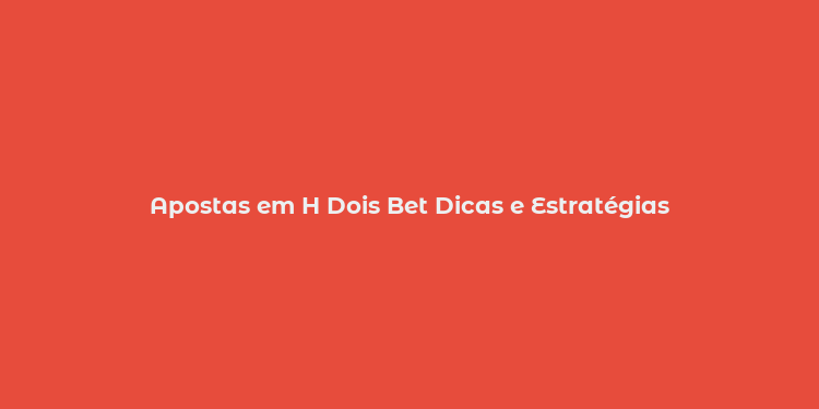 Apostas em H Dois Bet Dicas e Estratégias