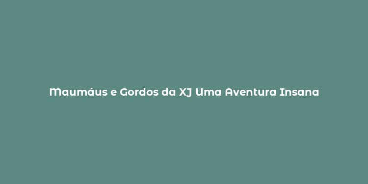 Maumáus e Gordos da XJ Uma Aventura Insana