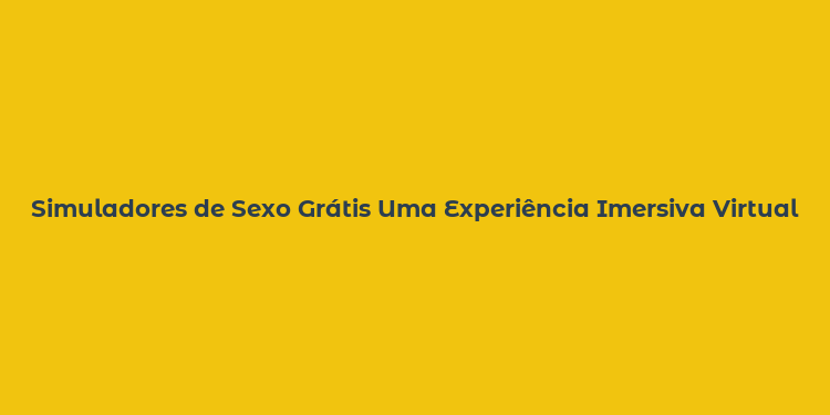 Simuladores de Sexo Grátis Uma Experiência Imersiva Virtual