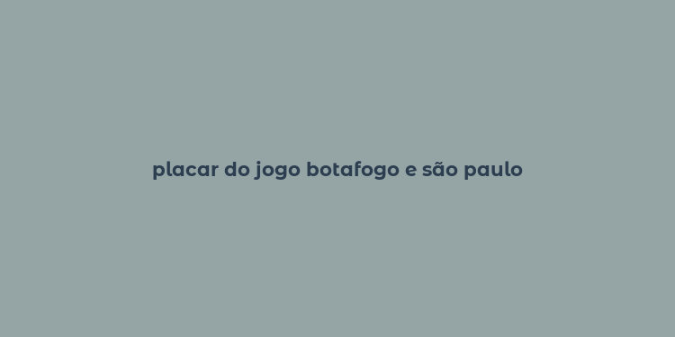 placar do jogo botafogo e são paulo